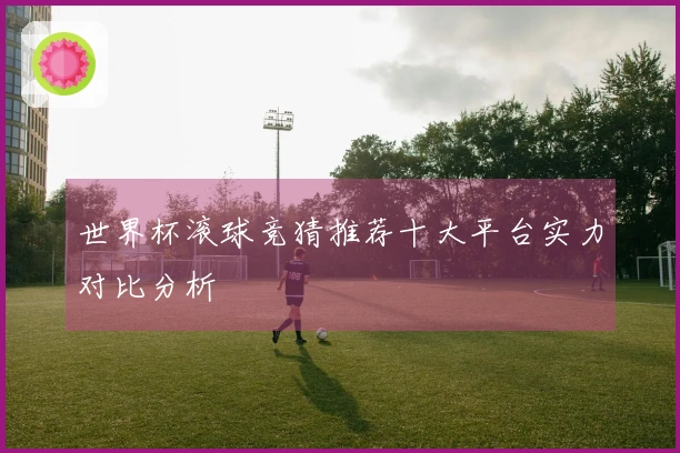 世界杯滚球竞猜推荐十大平台实力对比分析