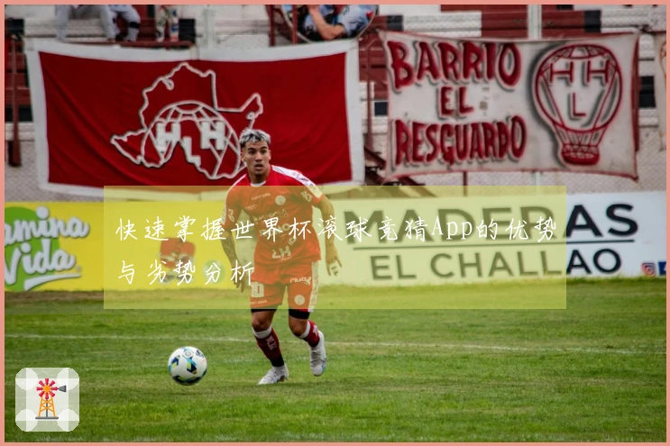 快速掌握世界杯滚球竞猜App的优势与劣势分析