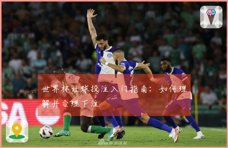 世界杯让球投注入门指南：如何理解并合理下注