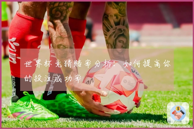 世界杯竞猜赔率分析：如何提高你的投注成功率