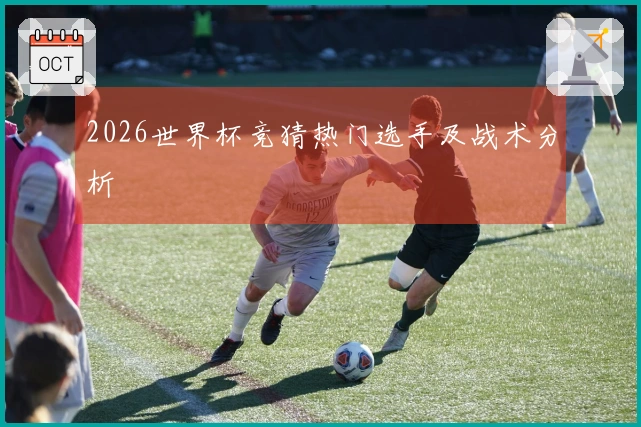 2026世界杯竞猜热门选手及战术分析