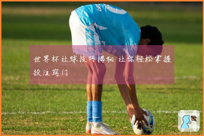 世界杯让球技巧揭秘 让你轻松掌握投注窍门