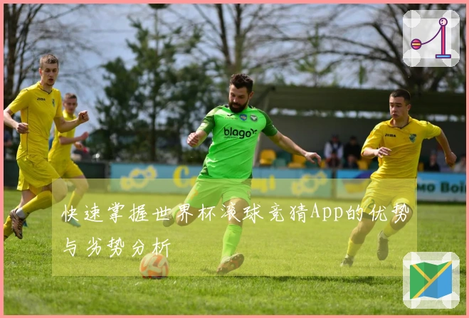 快速掌握世界杯滚球竞猜App的优势与劣势分析