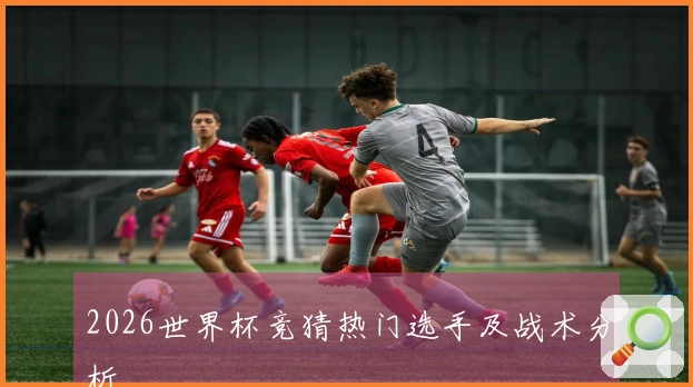 2026世界杯竞猜热门选手及战术分析
