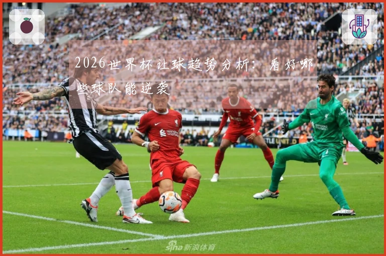 2026世界杯让球趋势分析：看好哪些球队能逆袭