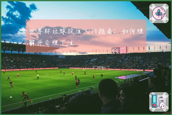 世界杯让球投注入门指南：如何理解并合理下注
