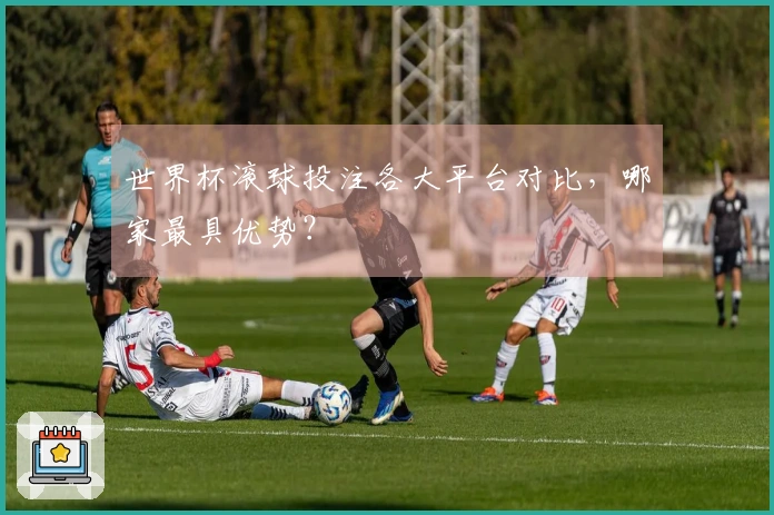 世界杯滚球投注各大平台对比，哪家最具优势？