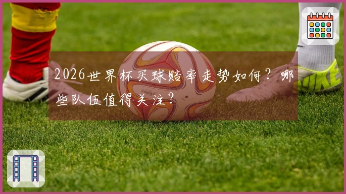 2026世界杯买球赔率走势如何？哪些队伍值得关注？