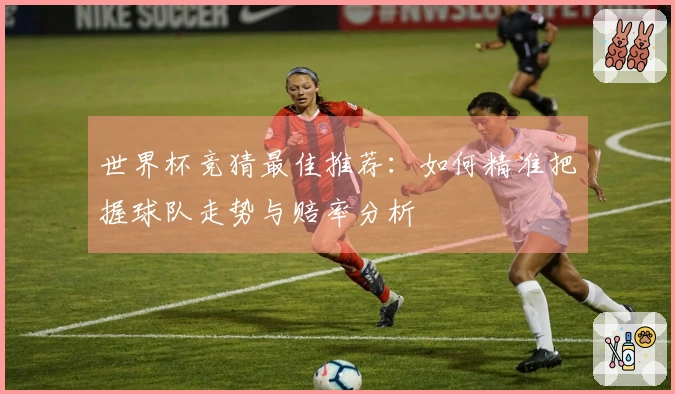 世界杯竞猜最佳推荐：如何精准把握球队走势与赔率分析