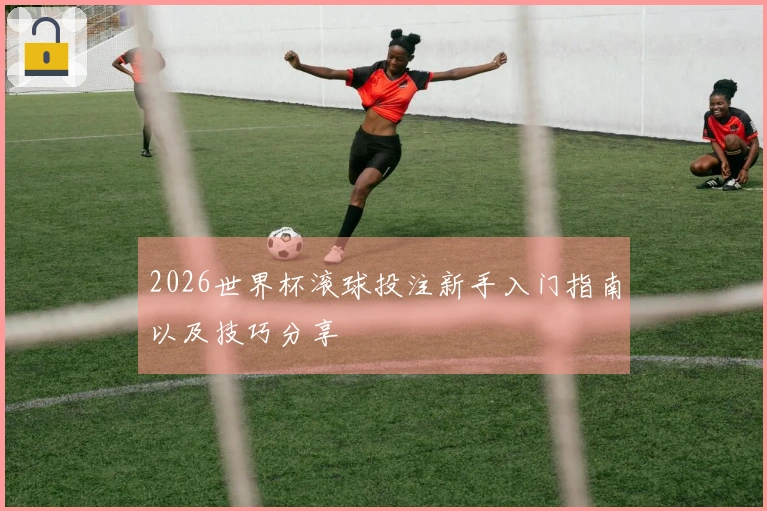 2026世界杯滚球投注新手入门指南以及技巧分享