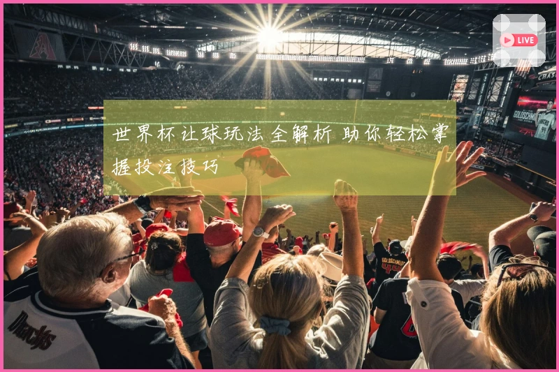 世界杯让球玩法全解析 助你轻松掌握投注技巧