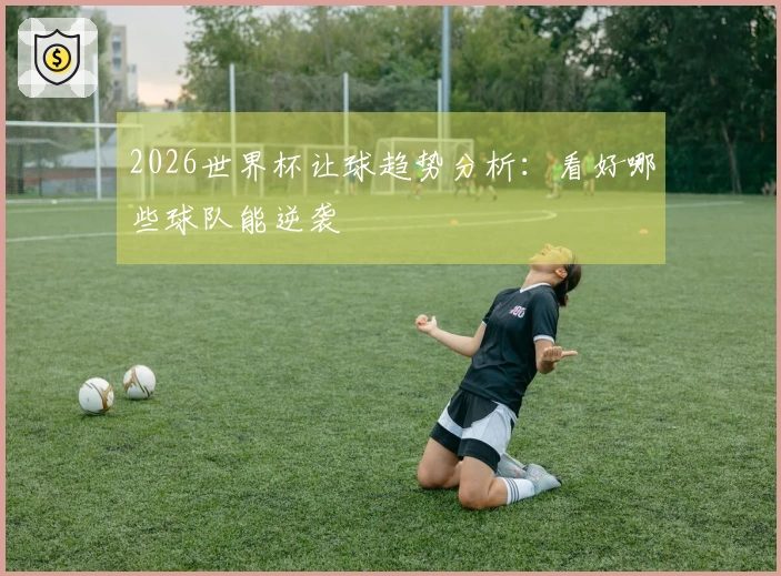 2026世界杯让球趋势分析：看好哪些球队能逆袭