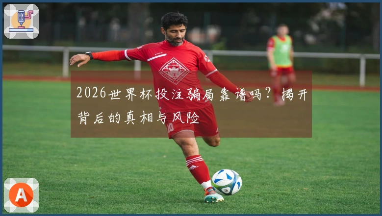 2026世界杯投注骗局靠谱吗？揭开背后的真相与风险