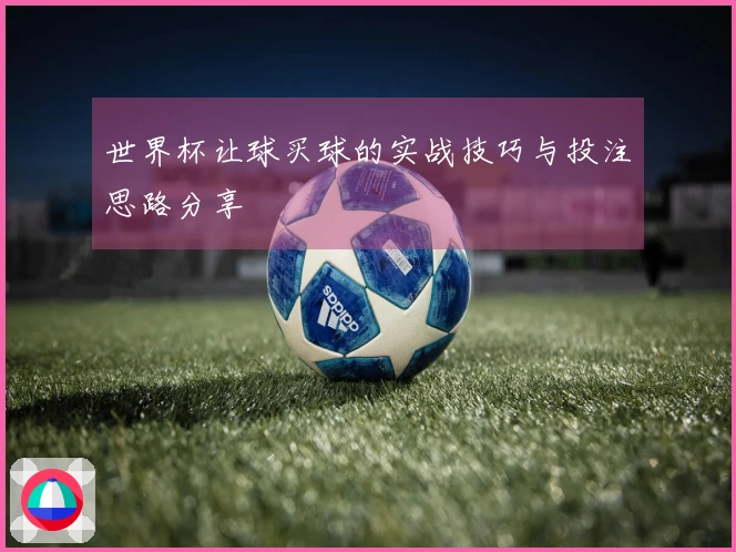 世界杯让球买球的实战技巧与投注思路分享