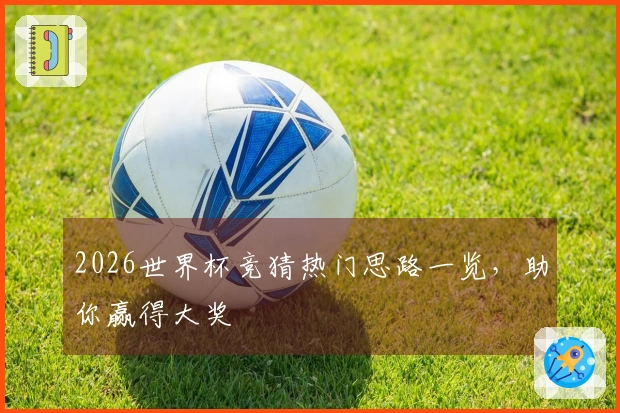 2026世界杯竞猜热门思路一览，助你赢得大奖