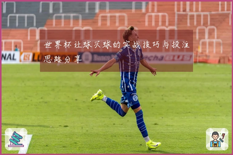 世界杯让球买球的实战技巧与投注思路分享