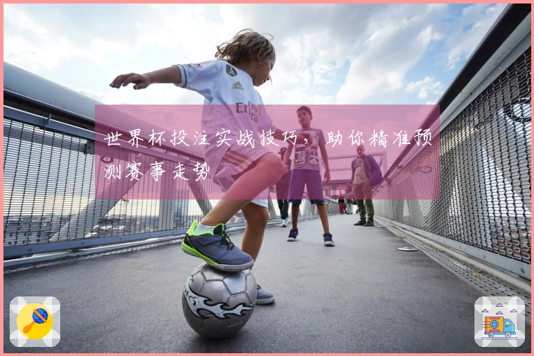 世界杯投注实战技巧，助你精准预测赛事走势